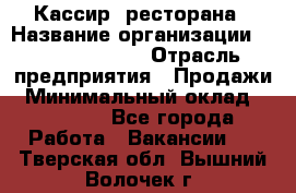 Кассир  ресторана › Название организации ­ Maximilian's › Отрасль предприятия ­ Продажи › Минимальный оклад ­ 15 000 - Все города Работа » Вакансии   . Тверская обл.,Вышний Волочек г.